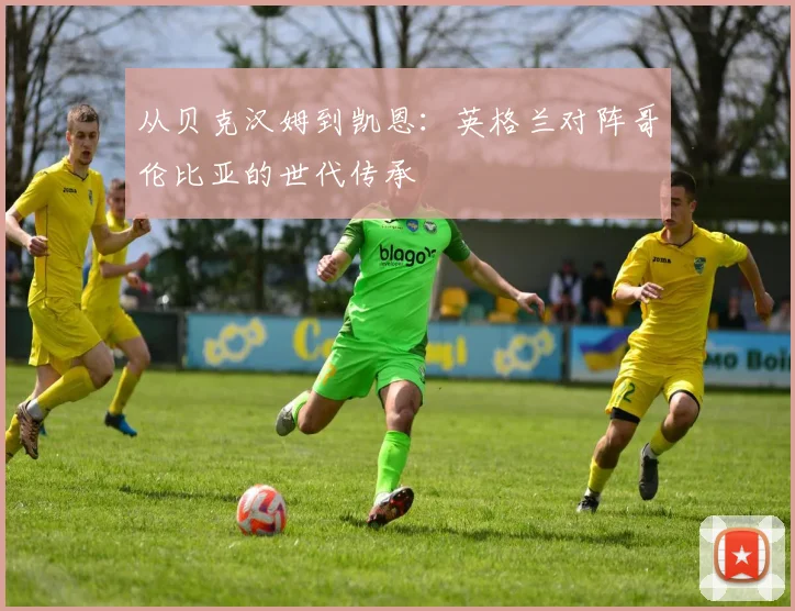 从贝克汉姆到凯恩：英格兰对阵哥伦比亚的世代传承
