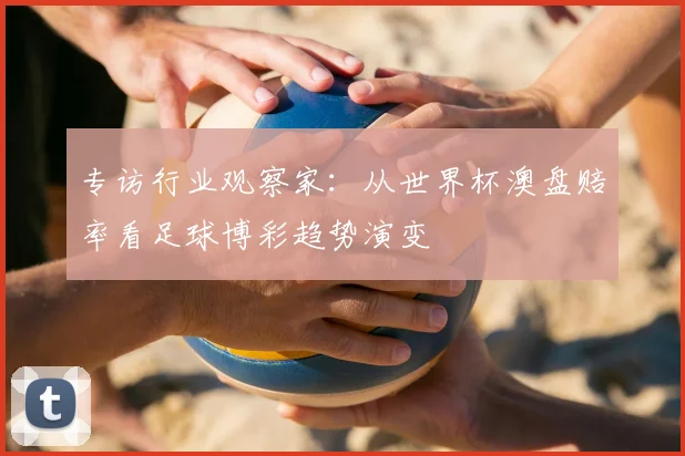 专访行业观察家:从世界杯澳盘赔率看足球博彩趋势演变