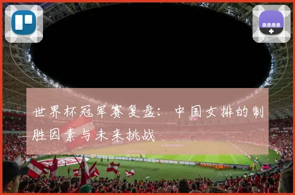 世界杯冠军赛复盘：中国女排的制胜因素与未来挑战