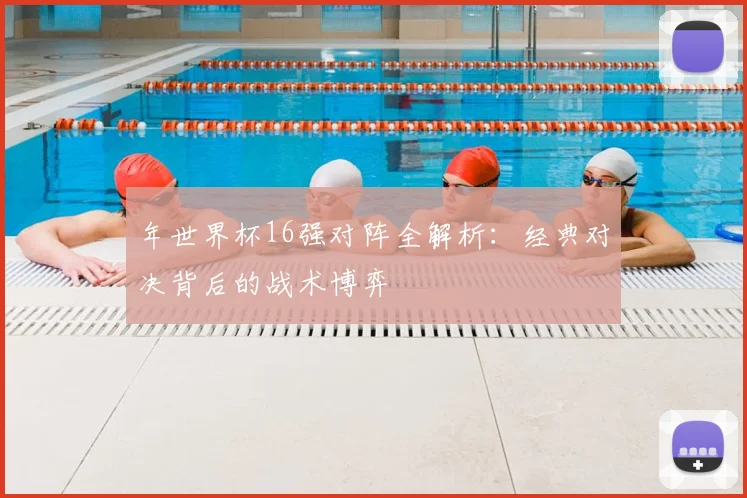 年世界杯16强对阵全解析:经典对决背后的战术博弈