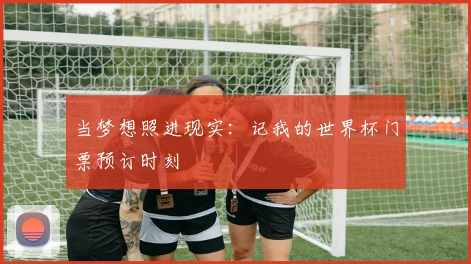 当梦想照进现实：记我的世界杯门票预订时刻