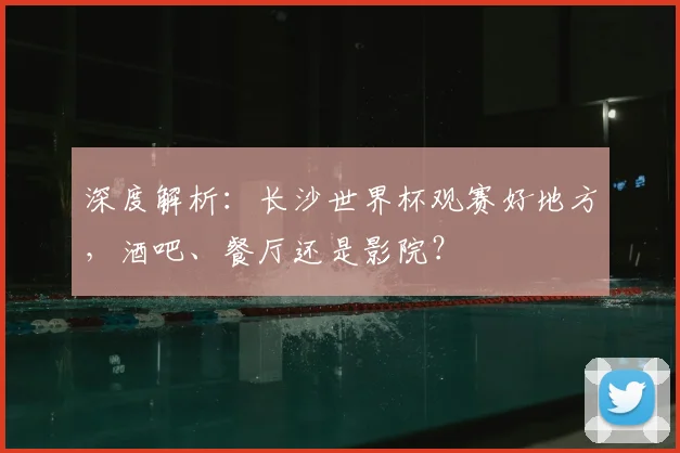 深度解析：长沙世界杯观赛好地方，酒吧、餐厅还是影院？