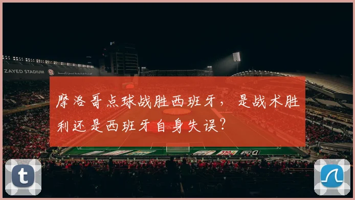 摩洛哥点球战胜西班牙,是战术胜利还是西班牙自身失误?