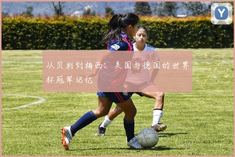 从贝利到梅西：美国与德国的世界杯冠军记忆