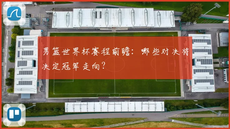 男篮世界杯赛程前瞻：哪些对决将决定冠军走向？