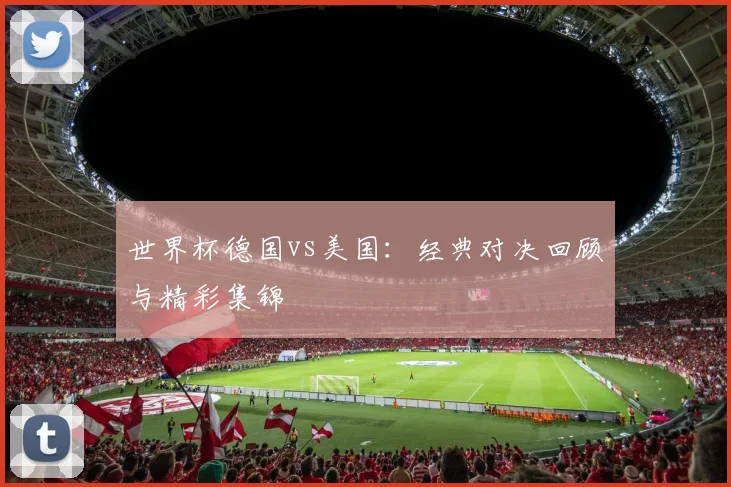世界杯德国vs美国:经典对决回顾与精彩集锦