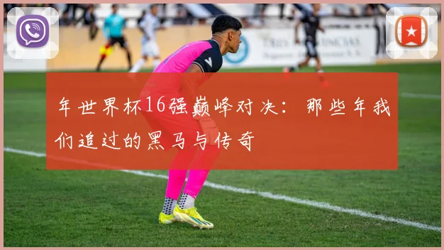 年世界杯16强巅峰对决:那些年我们追过的黑马与传奇