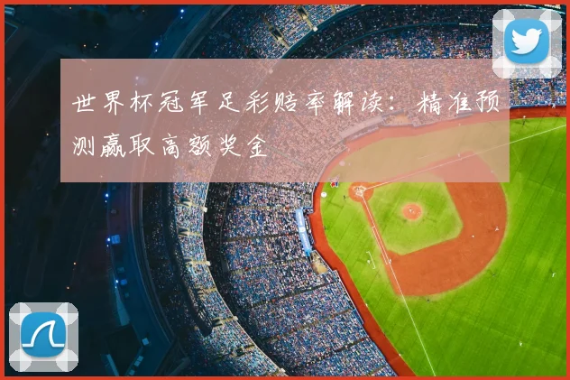 世界杯冠军足彩赔率解读：精准预测赢取高额奖金