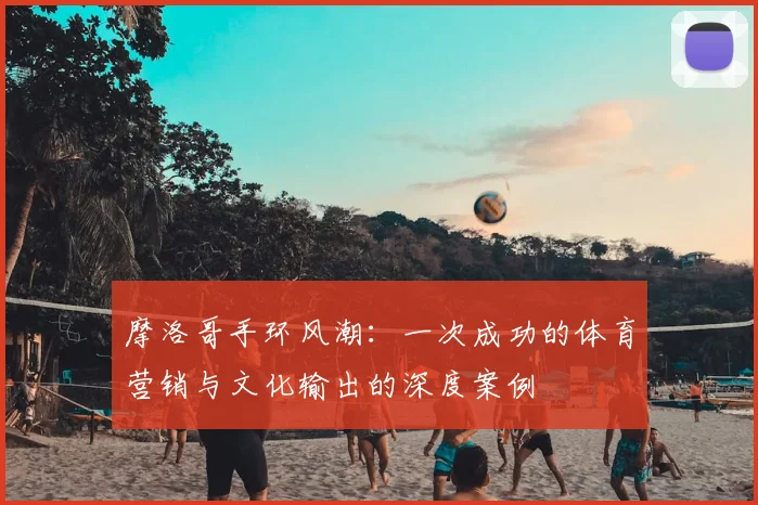 摩洛哥手环风潮:一次成功的体育营销与文化输出的深度案例