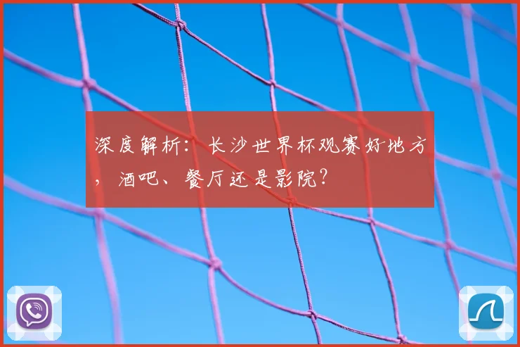 深度解析:长沙世界杯观赛好地方,酒吧、餐厅还是影院?