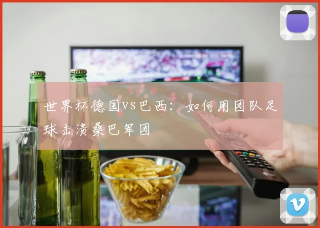 世界杯德国vs巴西:如何用团队足球击溃桑巴军团