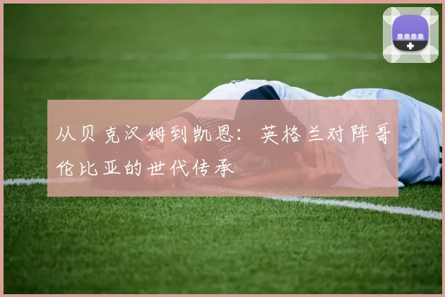 从贝克汉姆到凯恩：英格兰对阵哥伦比亚的世代传承