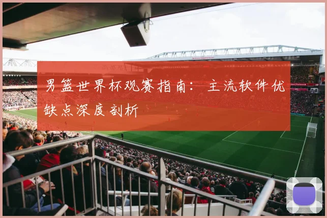 男篮世界杯观赛指南：主流软件优缺点深度剖析