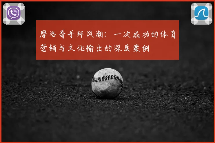 摩洛哥手环风潮:一次成功的体育营销与文化输出的深度案例