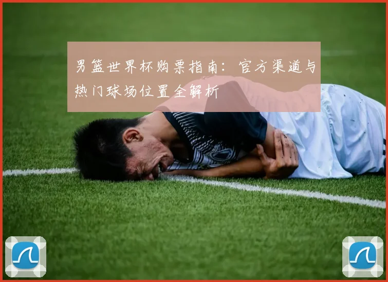 男篮世界杯购票指南：官方渠道与热门球场位置全解析