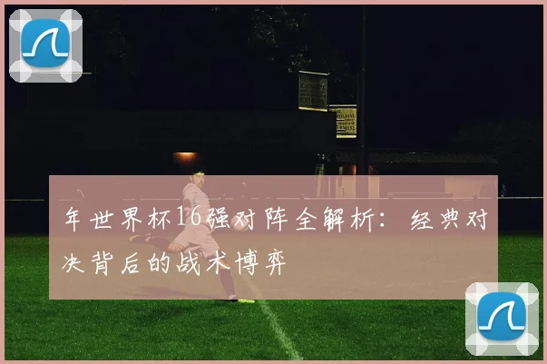 年世界杯16强对阵全解析:经典对决背后的战术博弈