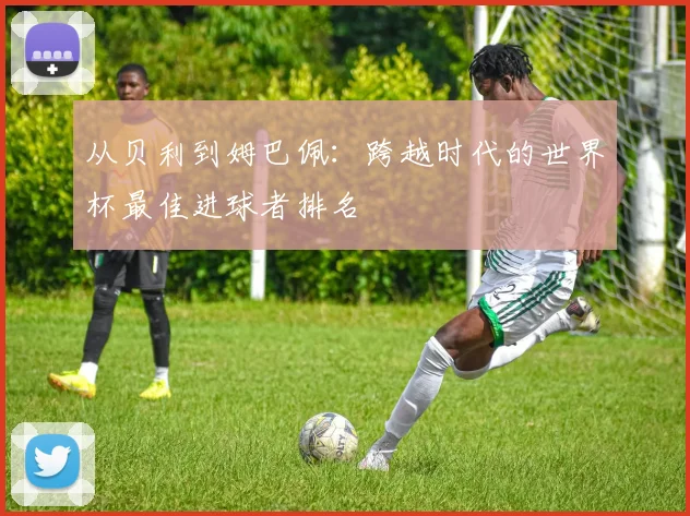 从贝利到姆巴佩：跨越时代的世界杯最佳进球者排名
