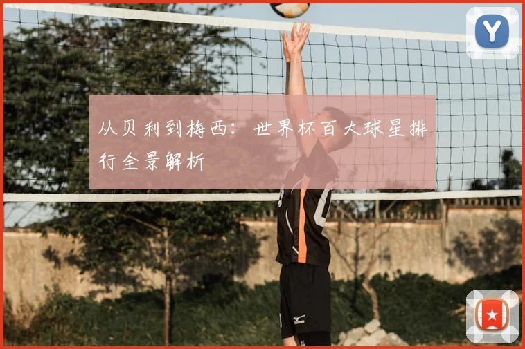 从贝利到梅西：世界杯百大球星排行全景解析
