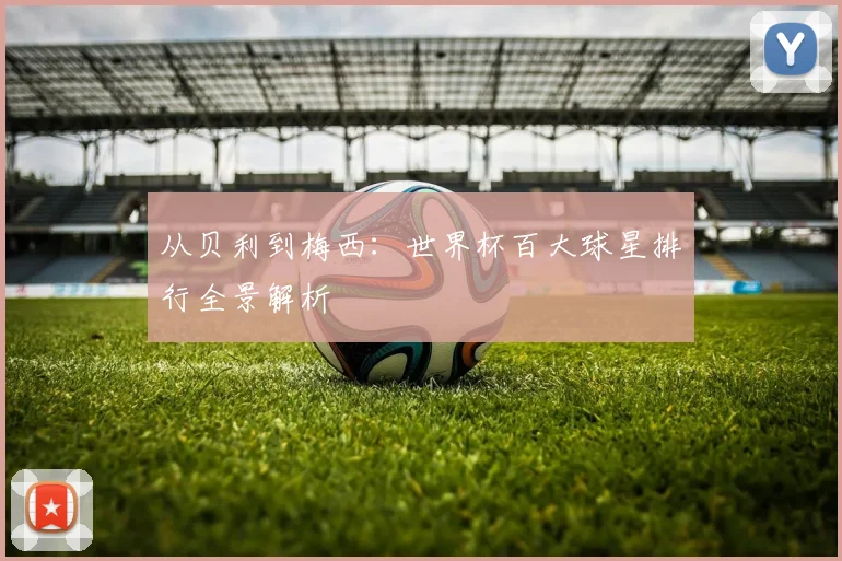 从贝利到梅西：世界杯百大球星排行全景解析