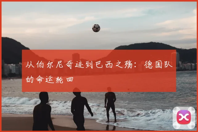 从伯尔尼奇迹到巴西之殇:德国队的命运轮回
