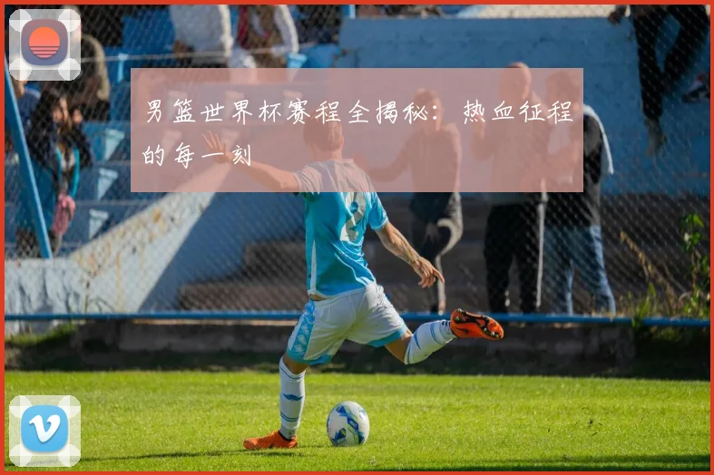 男篮世界杯赛程全揭秘：热血征程的每一刻