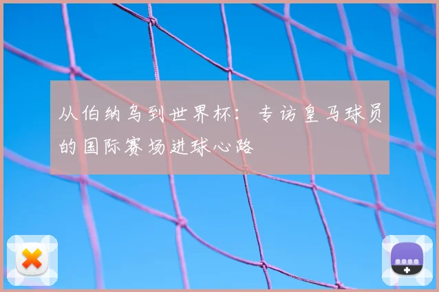 从伯纳乌到世界杯：专访皇马球员的国际赛场进球心路