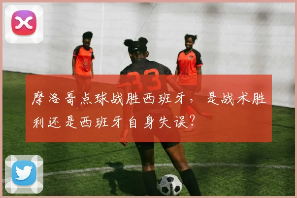 摩洛哥点球战胜西班牙,是战术胜利还是西班牙自身失误?