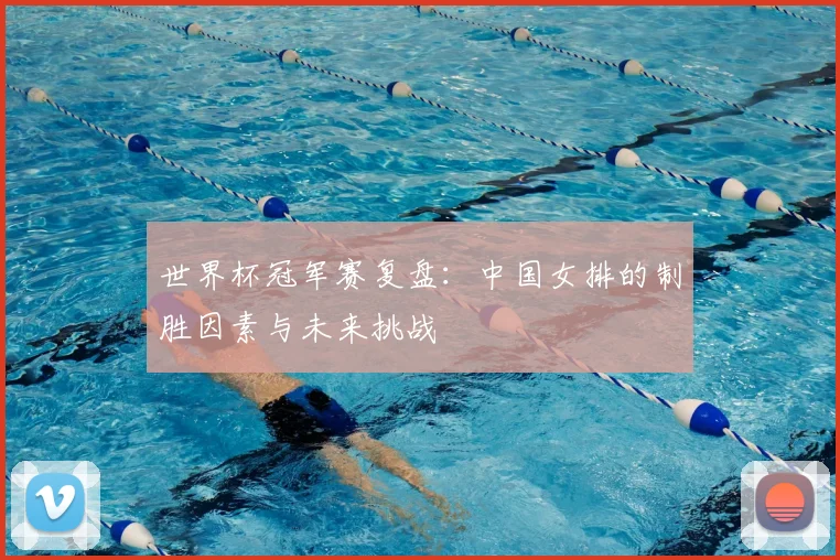 世界杯冠军赛复盘：中国女排的制胜因素与未来挑战