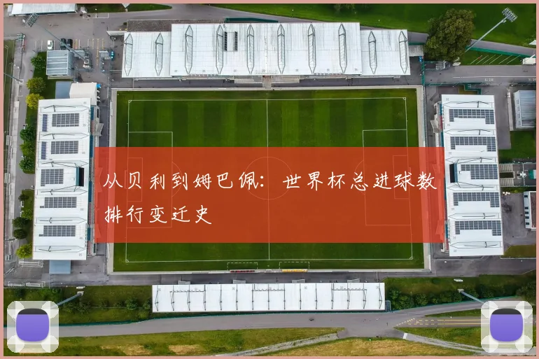 从贝利到姆巴佩：世界杯总进球数排行变迁史