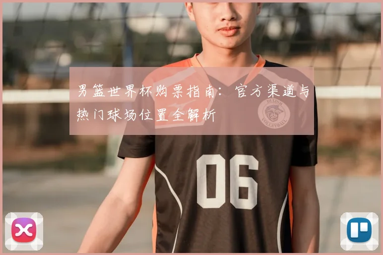 男篮世界杯购票指南：官方渠道与热门球场位置全解析
